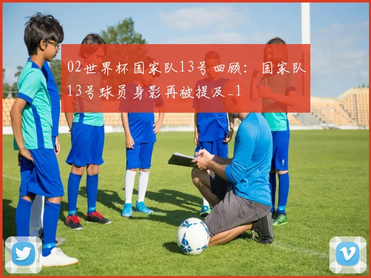 02世界杯国家队13号回顾:国家队13号球员身影再被提及_1