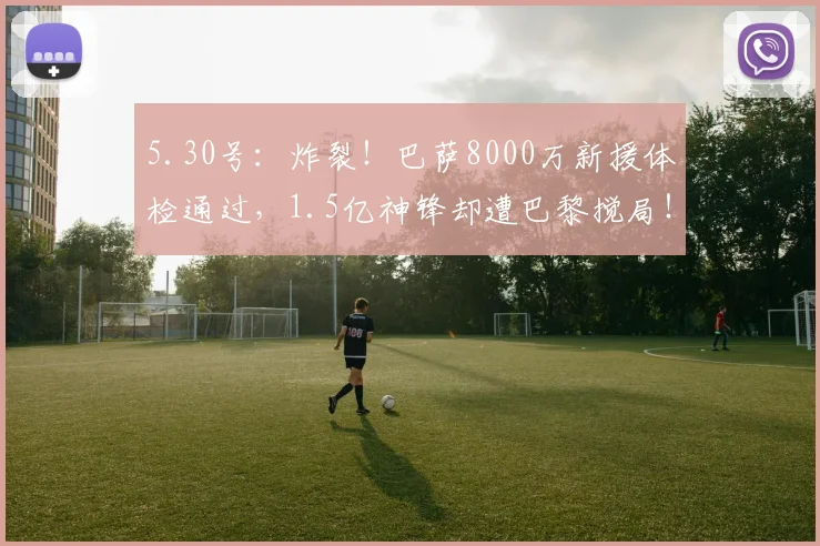 5.30号：炸裂！巴萨8000万新援体检通过，1.5亿神锋却遭巴黎搅局！_戈登_拉什福德_前场