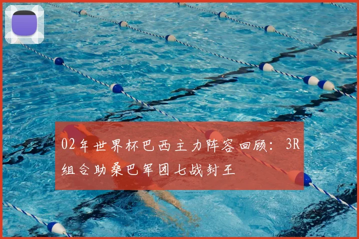 02年世界杯巴西主力阵容回顾：3R组合助桑巴军团七战封王
