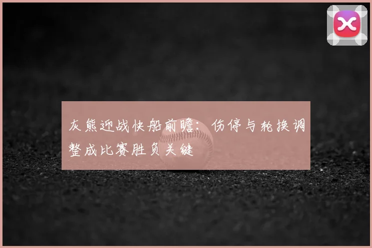 灰熊迎战快船前瞻：伤停与轮换调整成比赛胜负关键