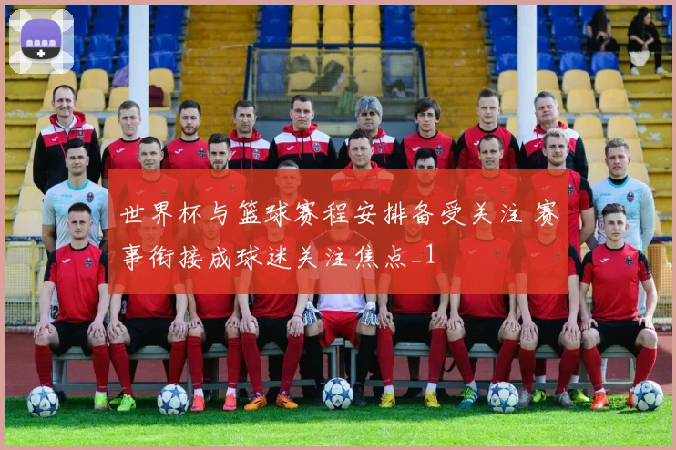 世界杯与篮球赛程安排备受关注 赛事衔接成球迷关注焦点_1