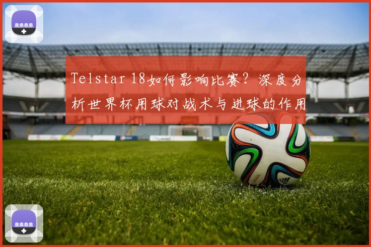 Telstar 18如何影响比赛？深度分析世界杯用球对战术与进球的作用