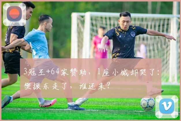 3冠王+64家赞助，1座小城却哭了：樊振东走了，谁还来？
