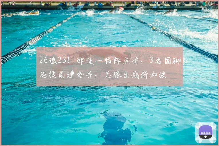 26选23！邵佳一临阵点将，3名国脚恐提前遭舍弃，无缘出战新加坡