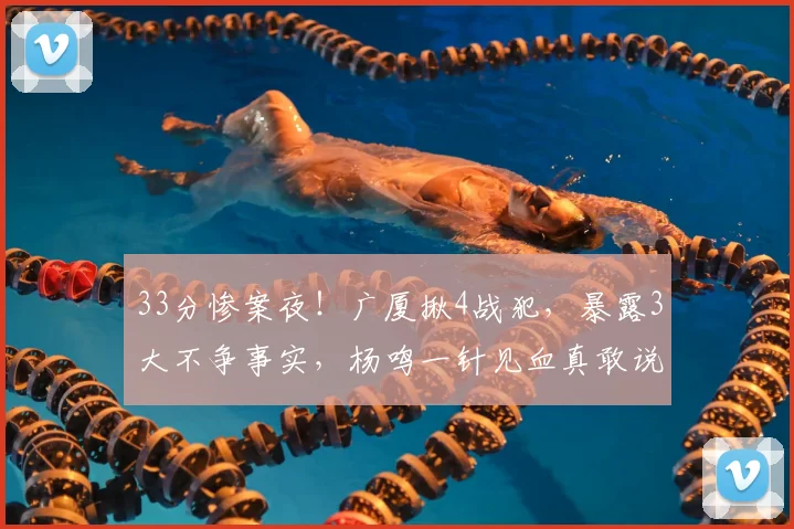 33分惨案夜！广厦揪4战犯，暴露3大不争事实，杨鸣一针见血真敢说