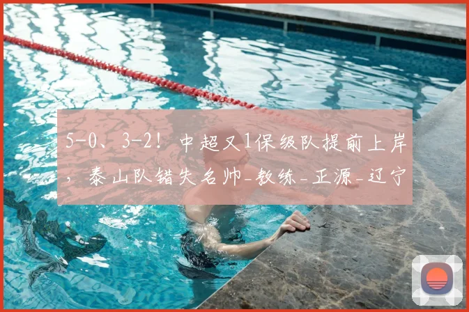 5-0、3-2！中超又1保级队提前上岸，泰山队错失名帅_教练_正源_辽宁