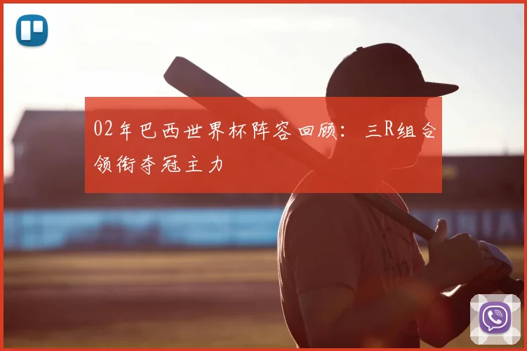 02年巴西世界杯阵容回顾：三R组合领衔夺冠主力