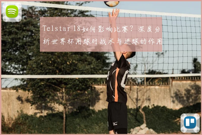 Telstar 18如何影响比赛？深度分析世界杯用球对战术与进球的作用