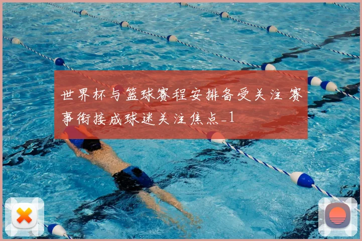 世界杯与篮球赛程安排备受关注 赛事衔接成球迷关注焦点_1