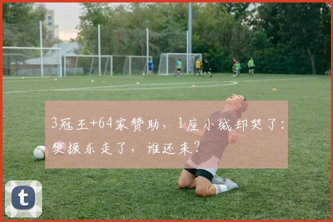 3冠王+64家赞助，1座小城却哭了：樊振东走了，谁还来？