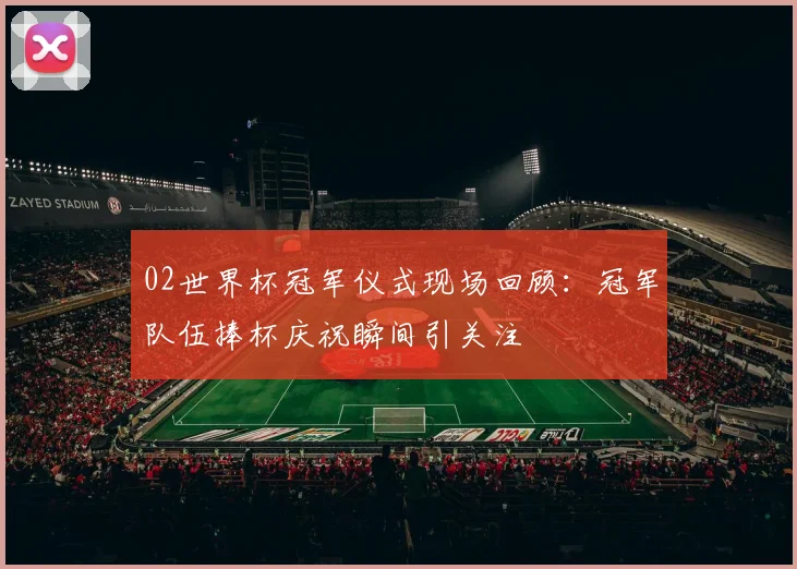 02世界杯冠军仪式现场回顾:冠军队伍捧杯庆祝瞬间引关注