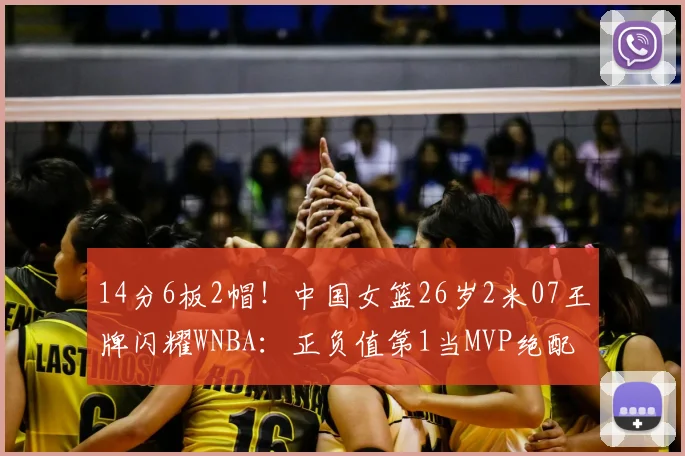 14分6板2帽！中国女篮26岁2米07王牌闪耀WNBA：正负值第1当MVP绝配