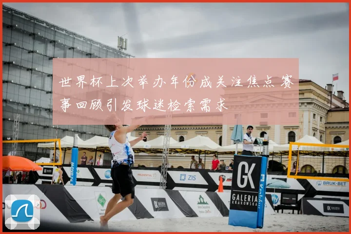 世界杯上次举办年份成关注焦点 赛事回顾引发球迷检索需求