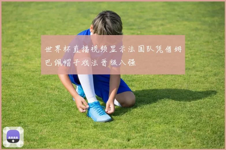 世界杯直播视频显示法国队凭借姆巴佩帽子戏法晋级八强