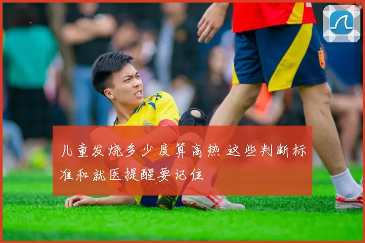 儿童发烧多少度算高热 这些判断标准和就医提醒要记住