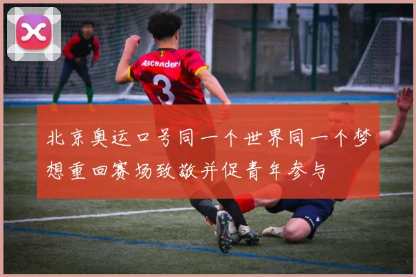 北京奥运口号同一个世界同一个梦想重回赛场致敬并促青年参与