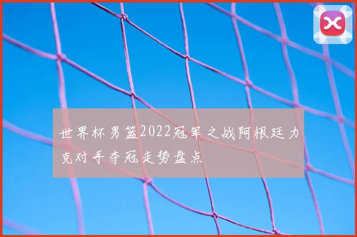世界杯男篮2022冠军之战阿根廷力克对手夺冠走势盘点
