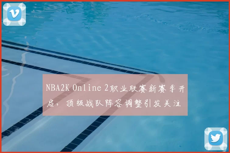 NBA2K Online 2职业联赛新赛季开启，顶级战队阵容调整引发关注