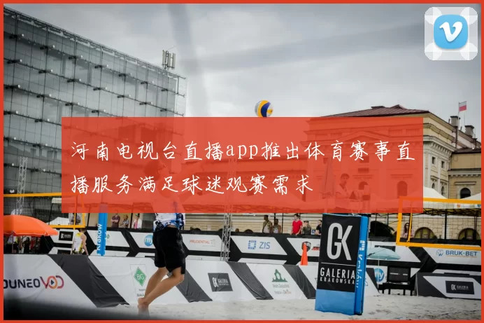 河南电视台直播app推出体育赛事直播服务满足球迷观赛需求