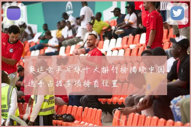 奥运会乒乓球十大排行榜揭晓中国选手占据多项榜首位置