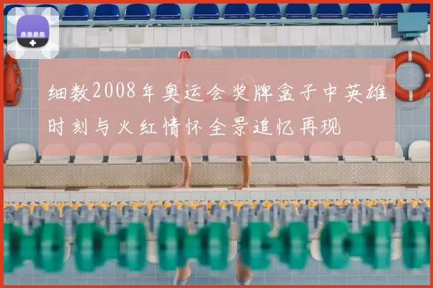 细数2008年奥运会奖牌盒子中英雄时刻与火红情怀全景追忆再现