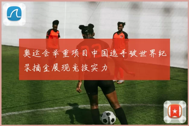 奥运会举重项目中国选手破世界纪录摘金展现竞技实力