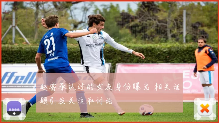 赵睿承认过的女友身份曝光 相关话题引发关注和讨论