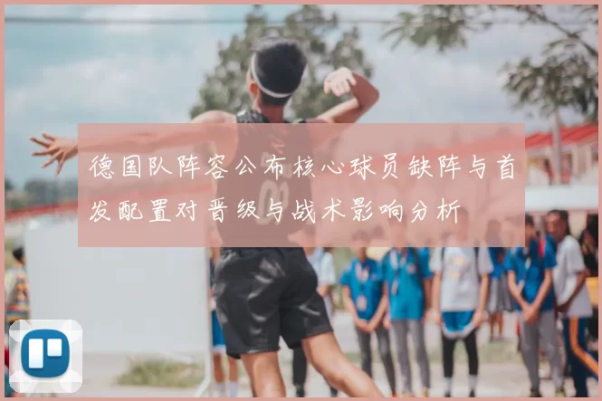 德国队阵容公布核心球员缺阵与首发配置对晋级与战术影响分析