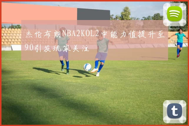 杰伦布朗NBA2KOL2中能力值提升至90引发玩家关注