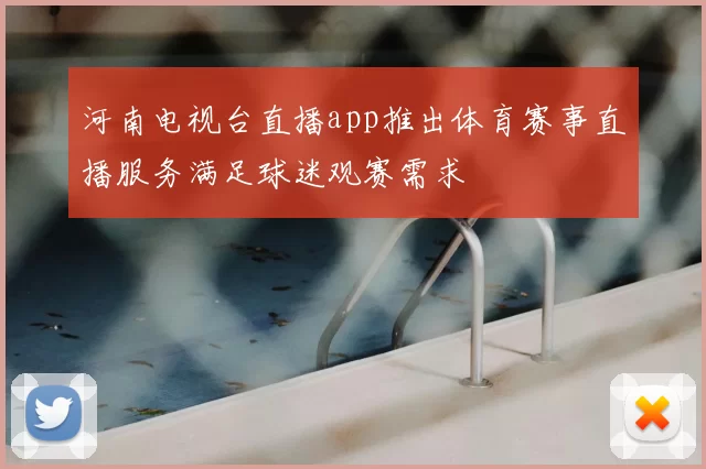 河南电视台直播app推出体育赛事直播服务满足球迷观赛需求