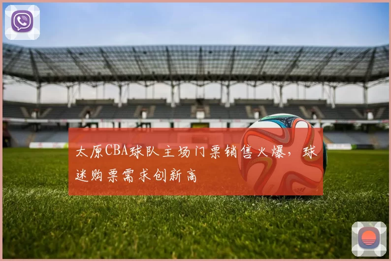 太原CBA球队主场门票销售火爆，球迷购票需求创新高