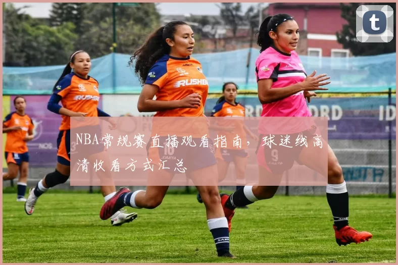 NBA常规赛直播观看指南，球迷线高清收看方式汇总