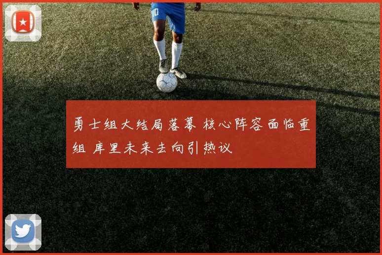 勇士组大结局落幕 核心阵容面临重组 库里未来去向引热议
