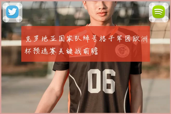 克罗地亚国家队绰号格子军团欧洲杯预选赛关键战前瞻