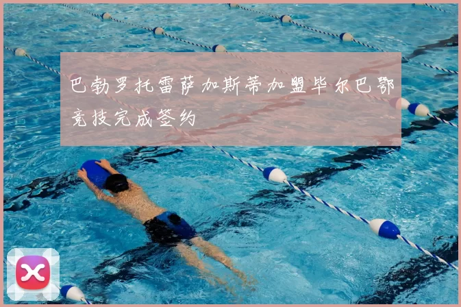 巴勃罗托雷萨加斯蒂加盟毕尔巴鄂竞技完成签约