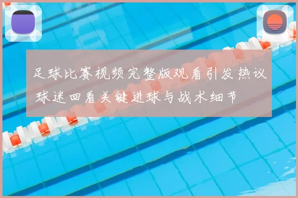 足球比赛视频完整版观看引发热议 球迷回看关键进球与战术细节