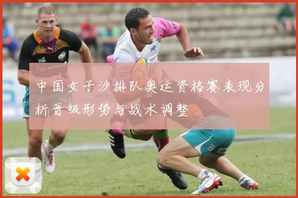 中国女子沙排队奥运资格赛表现分析晋级形势与战术调整