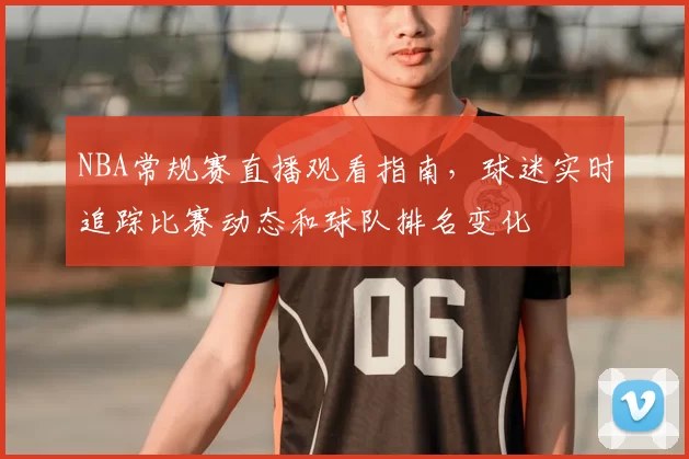 NBA常规赛直播观看指南，球迷实时追踪比赛动态和球队排名变化