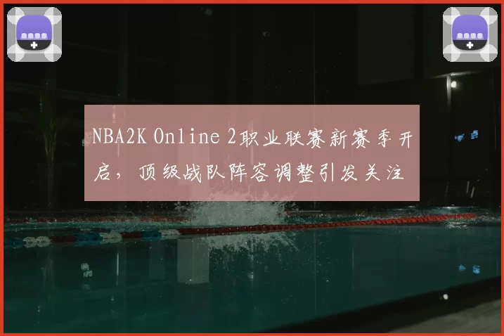 NBA2K Online 2职业联赛新赛季开启，顶级战队阵容调整引发关注