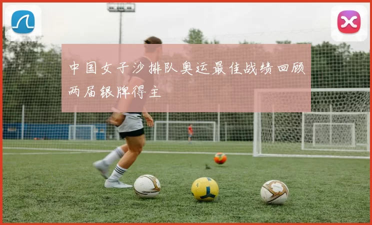 中国女子沙排队奥运最佳战绩回顾两届银牌得主