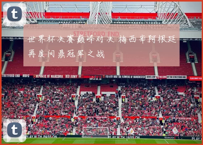 世界杯决赛巅峰对决 梅西率阿根廷再度问鼎冠军之战