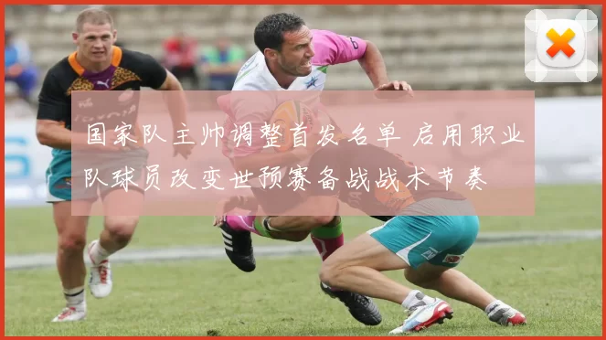 国家队主帅调整首发名单 启用职业队球员改变世预赛备战战术节奏