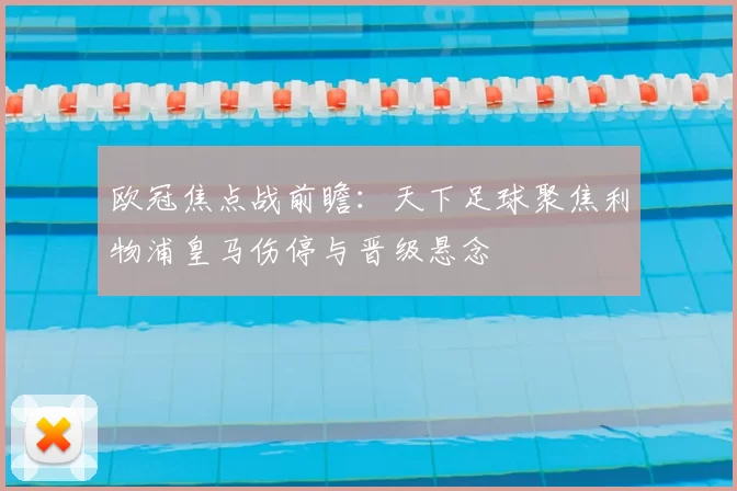 欧冠焦点战前瞻：天下足球聚焦利物浦皇马伤停与晋级悬念