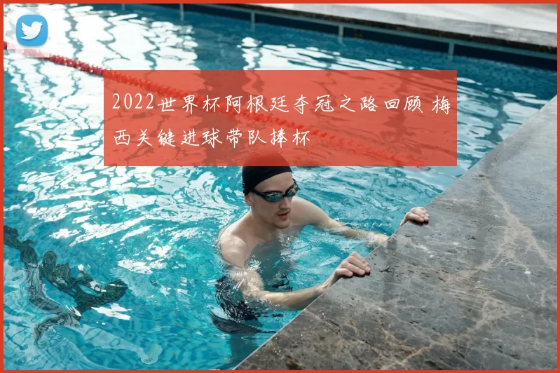 2022世界杯阿根廷夺冠之路回顾 梅西关键进球带队捧杯