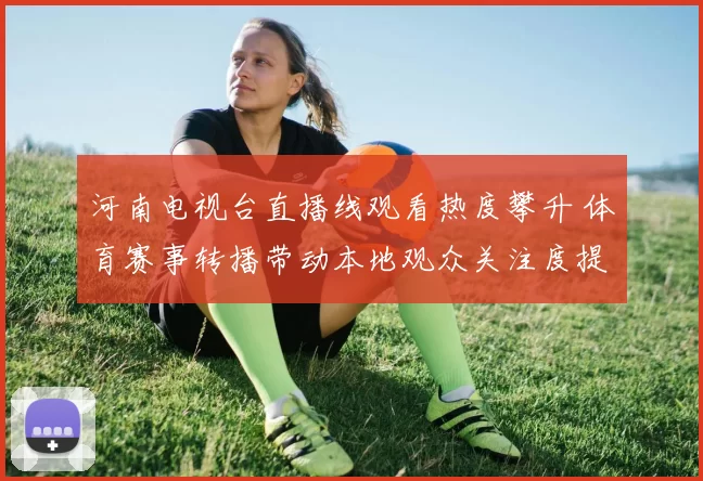 河南电视台直播线观看热度攀升 体育赛事转播带动本地观众关注度提升