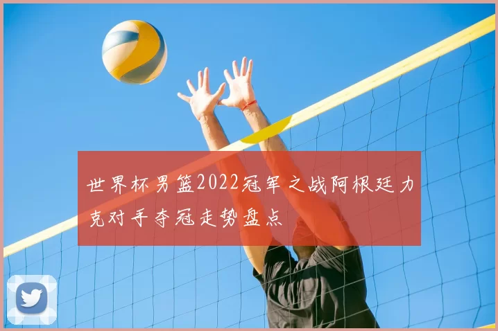 世界杯男篮2022冠军之战阿根廷力克对手夺冠走势盘点