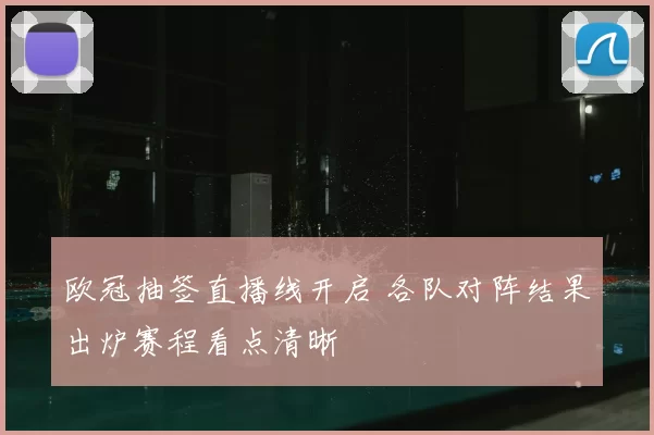 欧冠抽签直播线开启 各队对阵结果出炉赛程看点清晰