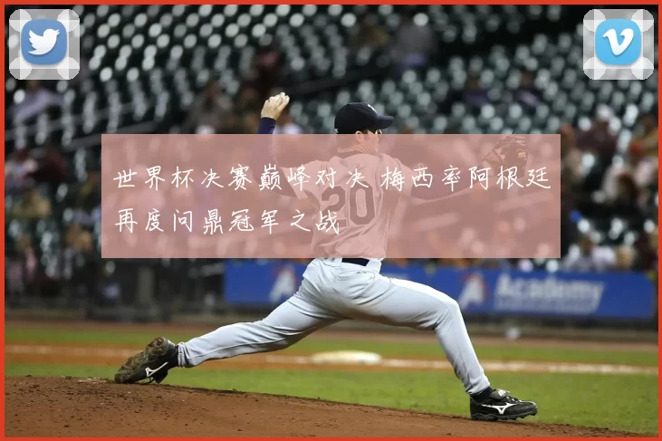 世界杯决赛巅峰对决 梅西率阿根廷再度问鼎冠军之战