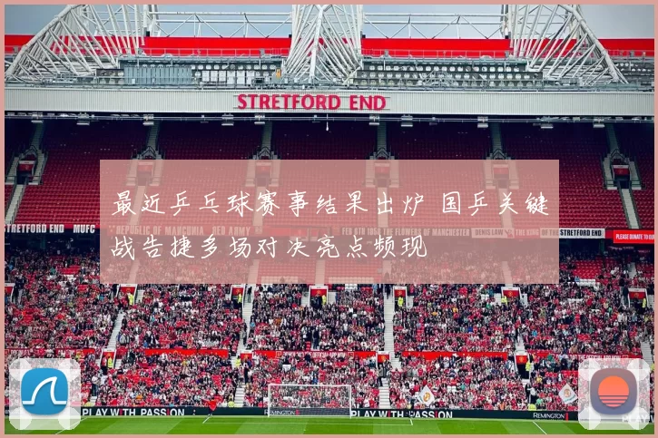 最近乒乓球赛事结果出炉 国乒关键战告捷多场对决亮点频现