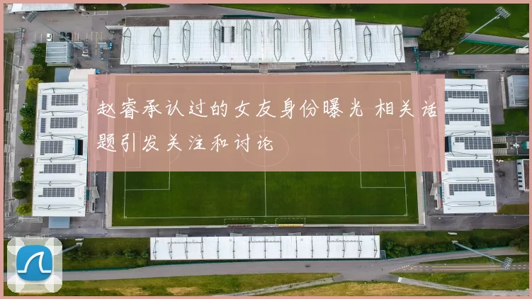 赵睿承认过的女友身份曝光 相关话题引发关注和讨论